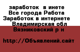  заработок  в инете - Все города Работа » Заработок в интернете   . Владимирская обл.,Вязниковский р-н